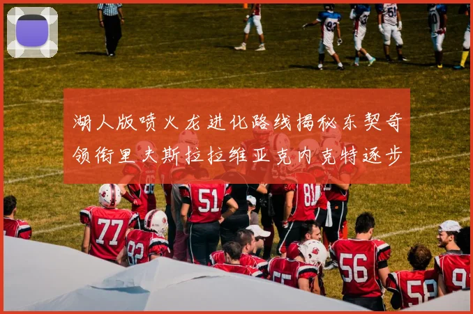 湖人版喷火龙进化路线揭秘东契奇领衔里夫斯拉拉维亚克内克特逐步崛起