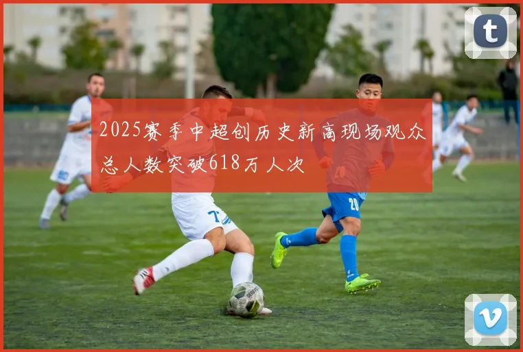 2025赛季中超创历史新高现场观众总人数突破618万人次