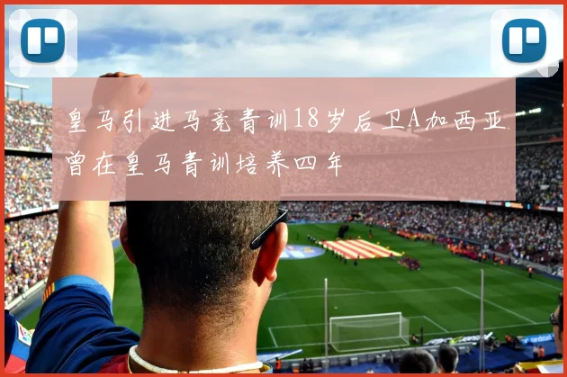 皇马引进马竞青训18岁后卫A加西亚曾在皇马青训培养四年
