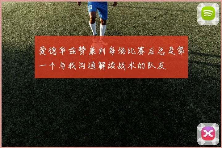 爱德华兹赞康利每场比赛后总是第一个与我沟通解读战术的队友