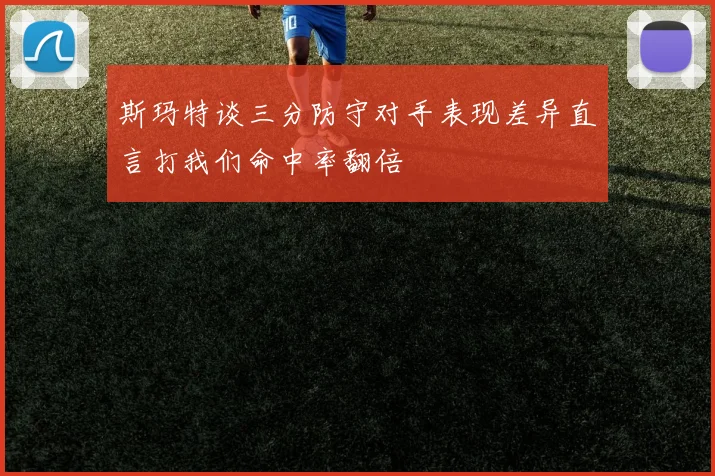 斯玛特谈三分防守对手表现差异直言打我们命中率翻倍