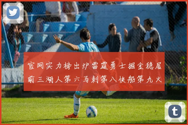 官网实力榜出炉雷霆勇士掘金稳居前三湖人第六马刺第八快船第九火箭第十一