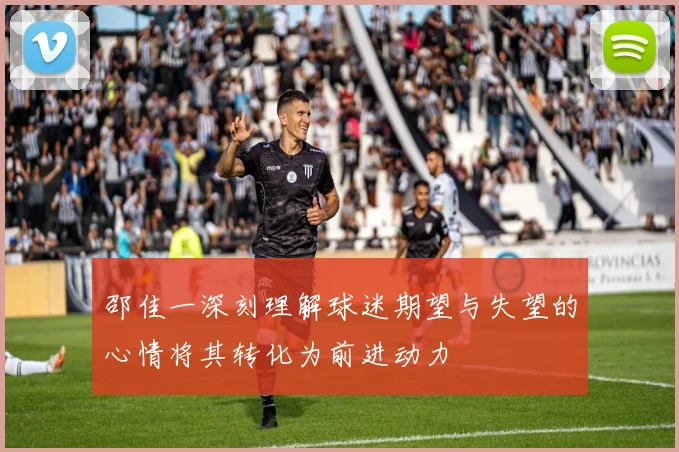 邵佳一深刻理解球迷期望与失望的心情将其转化为前进动力