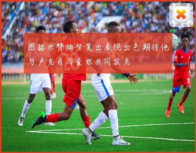 图赫尔赞梅努复出表现出色期待他与卢克肖马奎尔共同发光