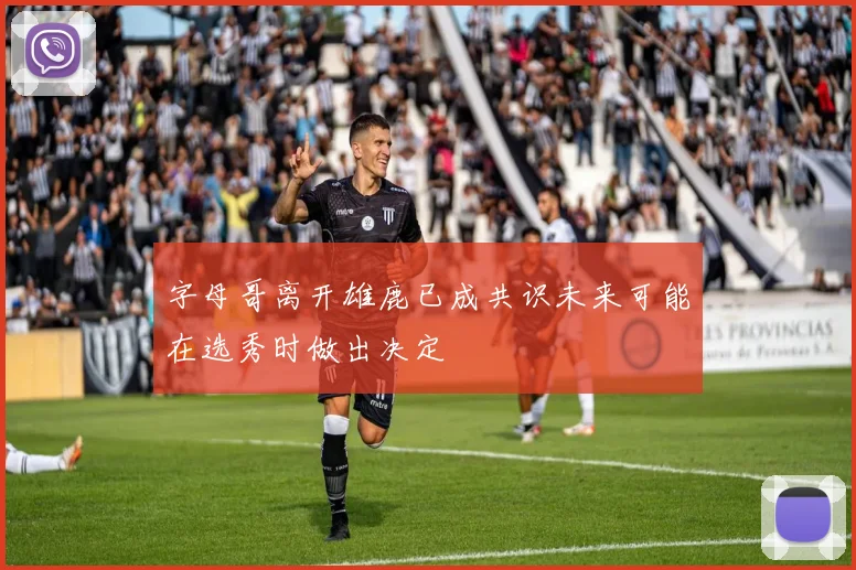 字母哥离开雄鹿已成共识未来可能在选秀时做出决定