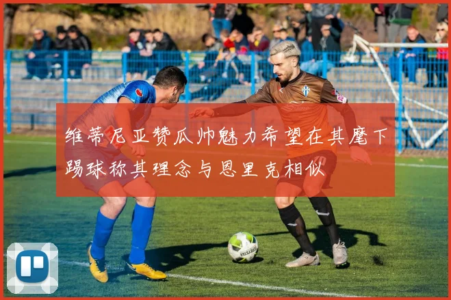 维蒂尼亚赞瓜帅魅力希望在其麾下踢球称其理念与恩里克相似