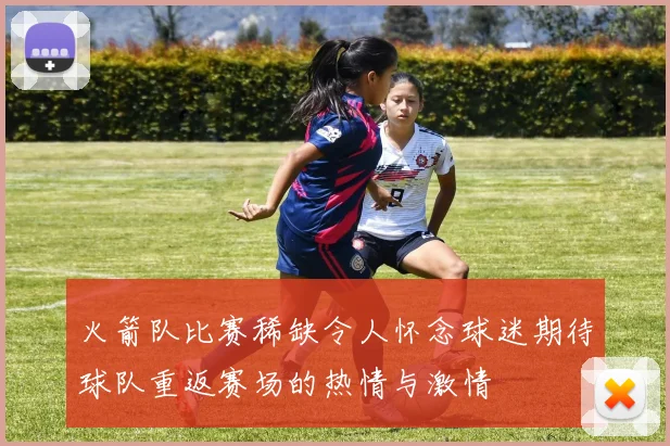 火箭队比赛稀缺令人怀念球迷期待球队重返赛场的热情与激情