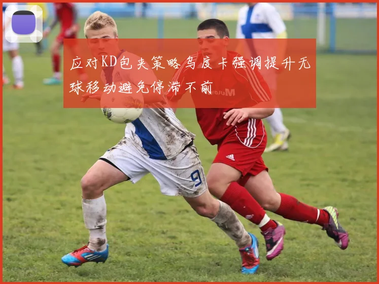 应对KD包夹策略乌度卡强调提升无球移动避免停滞不前