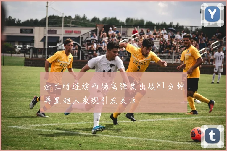杜兰特连续两场高强度出战81分钟再显超人表现引发关注