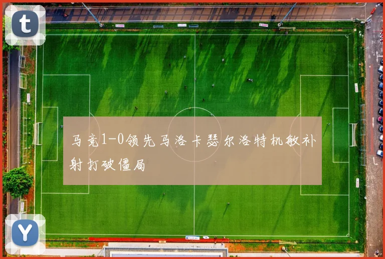 马竞1-0领先马洛卡瑟尔洛特机敏补射打破僵局