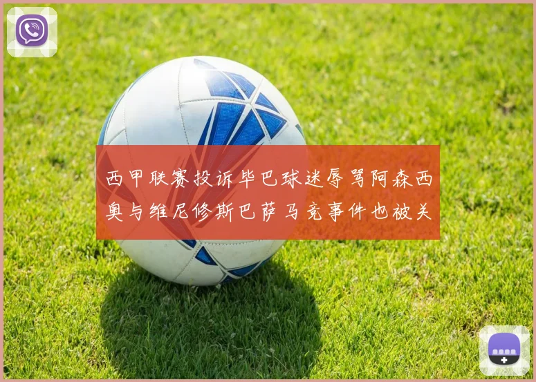 西甲联赛投诉毕巴球迷辱骂阿森西奥与维尼修斯巴萨马竞事件也被关注