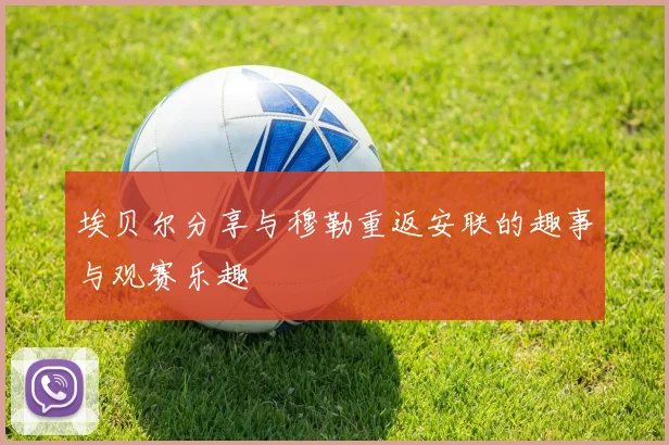 埃贝尔分享与穆勒重返安联的趣事与观赛乐趣