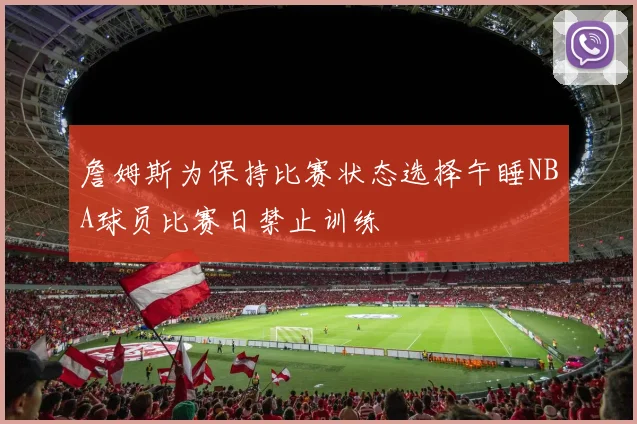 詹姆斯为保持比赛状态选择午睡NBA球员比赛日禁止训练