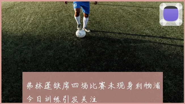 弗林蓬缺席四场比赛未现身利物浦今日训练引发关注