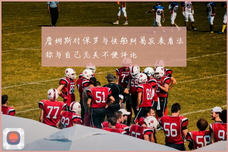 詹姆斯对保罗与快船纠葛发表看法称与自己无关不便评论