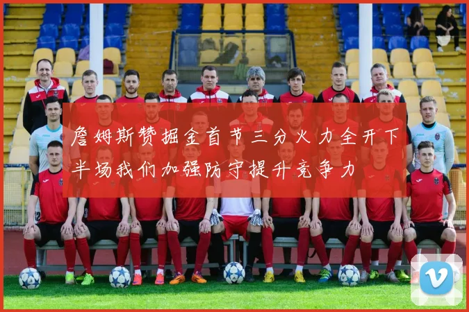 詹姆斯赞掘金首节三分火力全开下半场我们加强防守提升竞争力