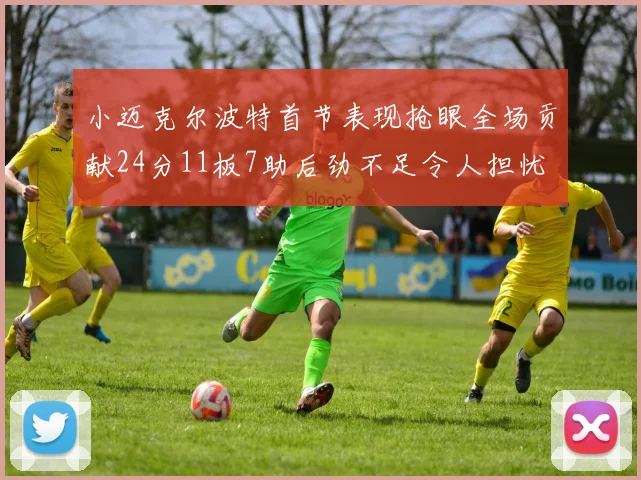 小迈克尔波特首节表现抢眼全场贡献24分11板7助后劲不足令人担忧