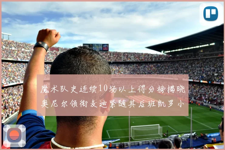 魔术队史连续10场以上得分榜揭晓奥尼尔领衔麦迪紧随其后班凯罗小瓦也在榜上