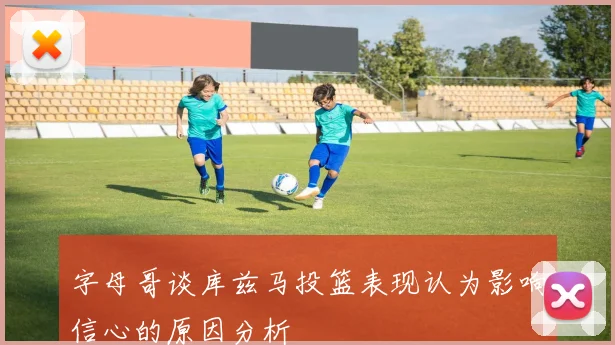 字母哥谈库兹马投篮表现认为影响信心的原因分析