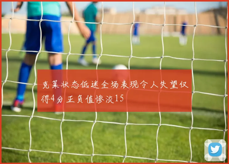 克莱状态低迷全场表现令人失望仅得4分正负值惨淡15