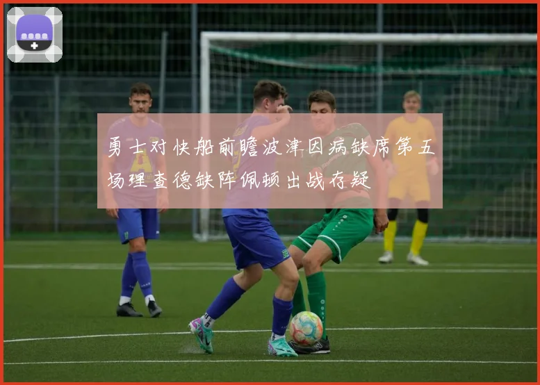 勇士对快船前瞻波津因病缺席第五场理查德缺阵佩顿出战存疑
