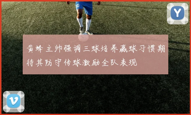 黄蜂主帅强调三球培养赢球习惯期待其防守传球激励全队表现