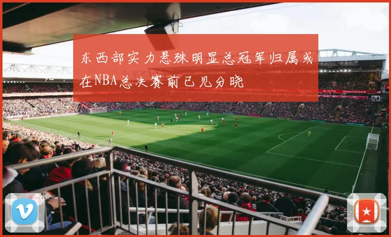 东西部实力悬殊明显总冠军归属或在NBA总决赛前已见分晓