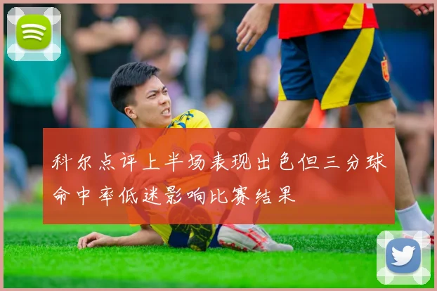 科尔点评上半场表现出色但三分球命中率低迷影响比赛结果