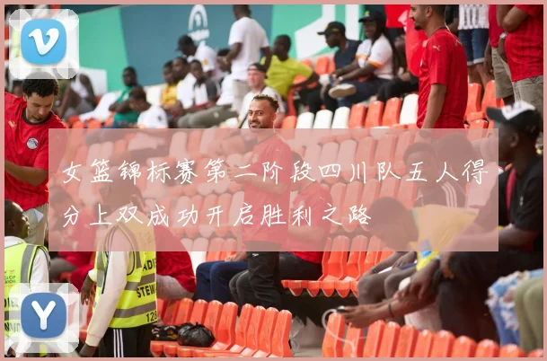 女篮锦标赛第二阶段四川队五人得分上双成功开启胜利之路