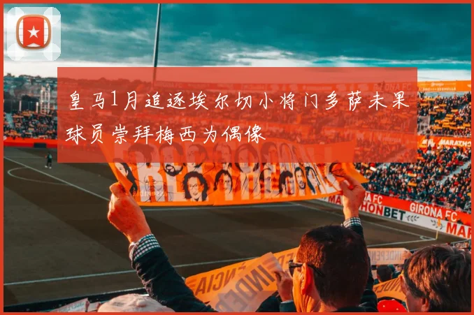 皇马1月追逐埃尔切小将门多萨未果球员崇拜梅西为偶像