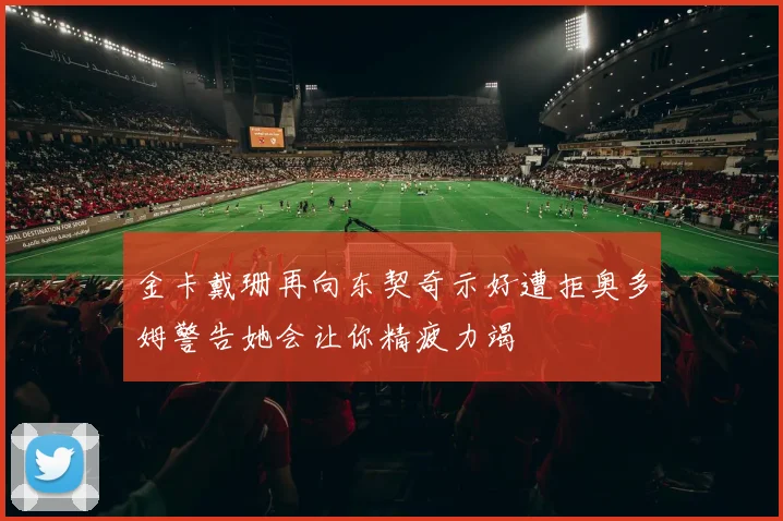 金卡戴珊再向东契奇示好遭拒奥多姆警告她会让你精疲力竭