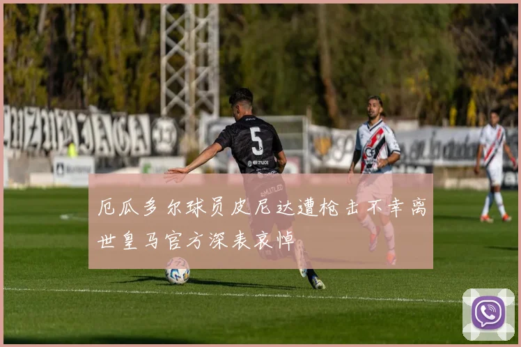 厄瓜多尔球员皮尼达遭枪击不幸离世皇马官方深表哀悼