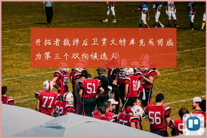 开拓者裁掉后卫贾文特库克或将成为第三个双向候选人