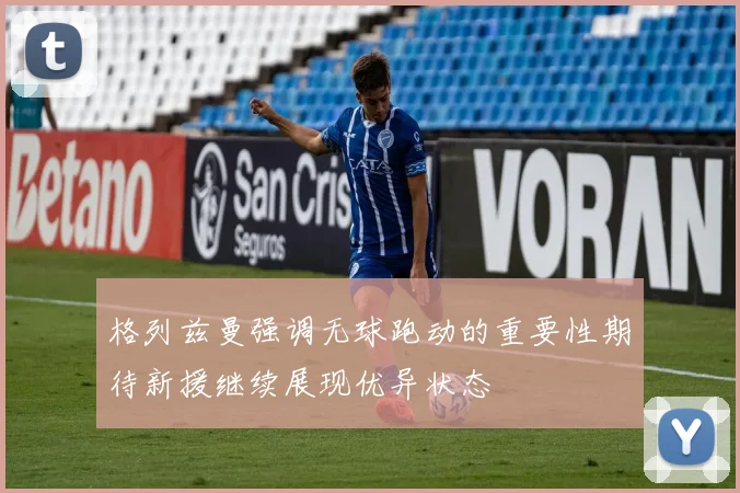 格列兹曼强调无球跑动的重要性期待新援继续展现优异状态