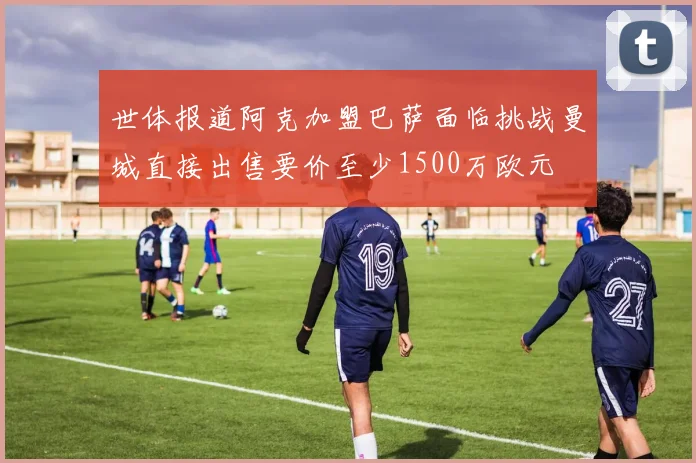 世体报道阿克加盟巴萨面临挑战曼城直接出售要价至少1500万欧元