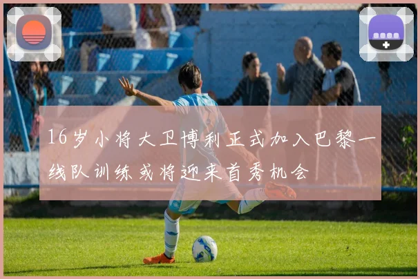 16岁小将大卫博利正式加入巴黎一线队训练或将迎来首秀机会