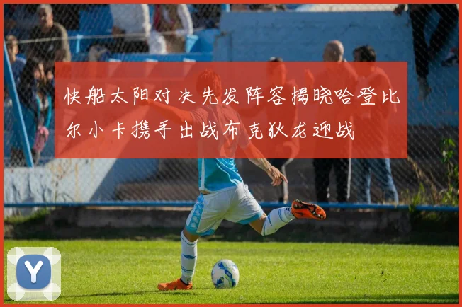 快船太阳对决先发阵容揭晓哈登比尔小卡携手出战布克狄龙迎战