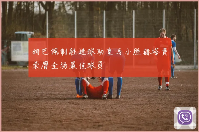 姆巴佩制胜进球助皇马小胜赫塔费荣膺全场最佳球员